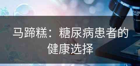 马蹄糕：糖尿病患者的健康选择